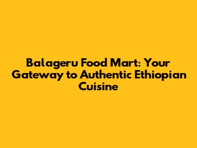 Balageru Food Mart: Your Gateway to Authentic Ethiopian Cuisine