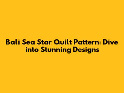Bali Sea Star Quilt Pattern: Dive into Stunning Designs