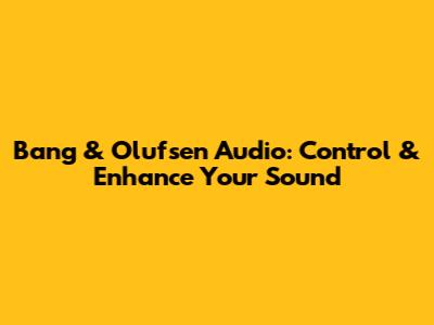 Bang & Olufsen Audio: Control & Enhance Your Sound