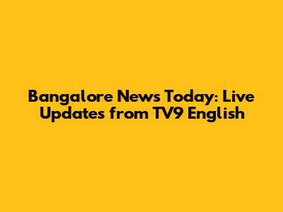 Bangalore News Today: Live Updates from TV9 English