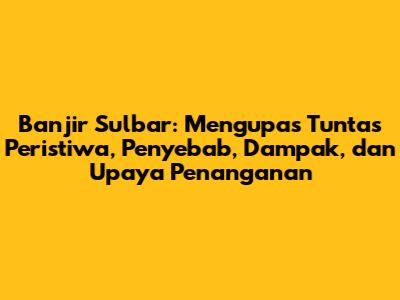 Banjir Sulbar: Mengupas Tuntas Peristiwa, Penyebab, Dampak, dan Upaya Penanganan