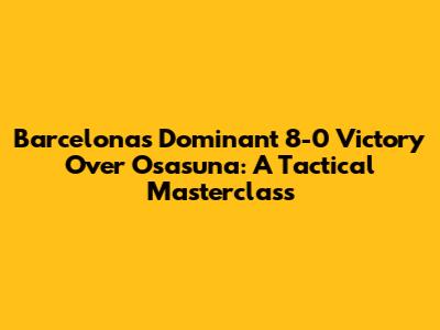 Barcelona's Dominant 8-0 Victory Over Osasuna: A Tactical Masterclass