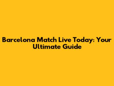 Barcelona Match Live Today: Your Ultimate Guide