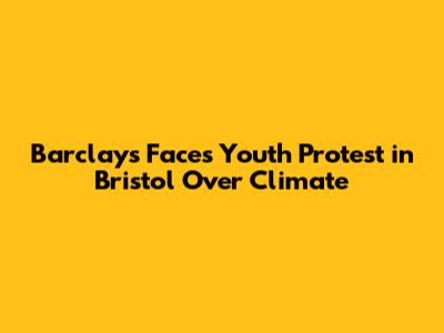 Barclays Faces Youth Protest in Bristol Over Climate