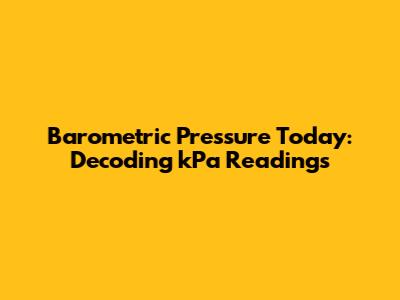 Barometric Pressure Today: Decoding kPa Readings