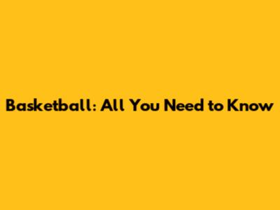 Basketball: All You Need to Know