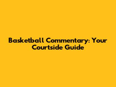 Basketball Commentary: Your Courtside Guide