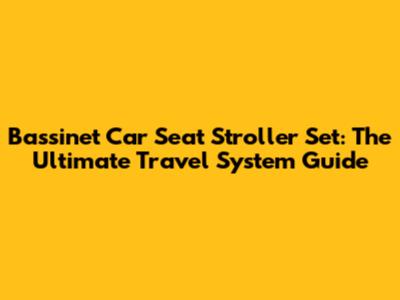 Bassinet Car Seat Stroller Set: The Ultimate Travel System Guide