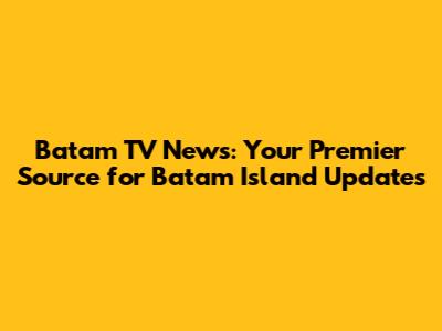 Batam TV News: Your Premier Source for Batam Island Updates