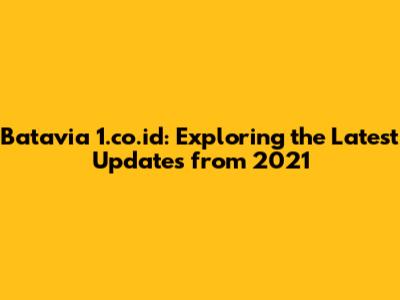 Batavia 1.co.id: Exploring the Latest Updates from 2021