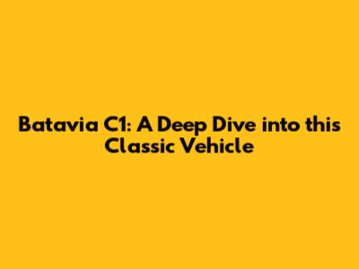 Batavia C1: A Deep Dive into this Classic Vehicle
