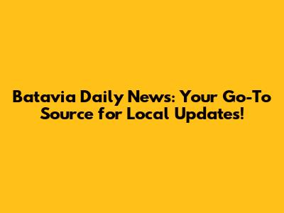 Batavia Daily News: Your Go-To Source for Local Updates!