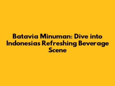 Batavia Minuman: Dive into Indonesia's Refreshing Beverage Scene