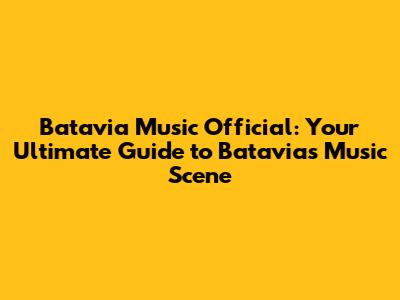 Batavia Music Official: Your Ultimate Guide to Batavia's Music Scene