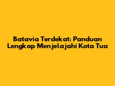 Batavia Terdekat: Panduan Lengkap Menjelajahi Kota Tua