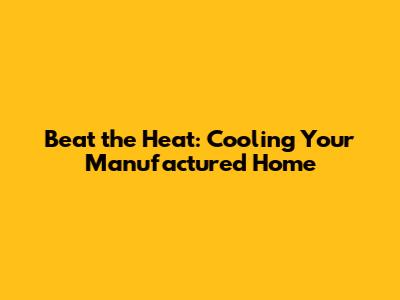 Beat the Heat: Cooling Your Manufactured Home