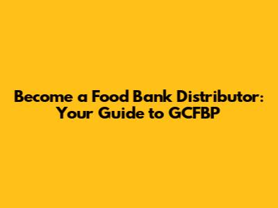 Become a Food Bank Distributor: Your Guide to GCFBP