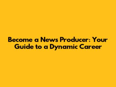 Become a News Producer: Your Guide to a Dynamic Career