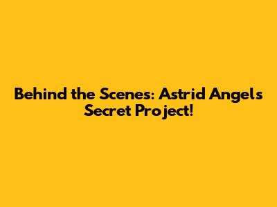 Behind the Scenes: Astrid Angel's Secret Project!