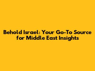 Behold Israel: Your Go-To Source for Middle East Insights
