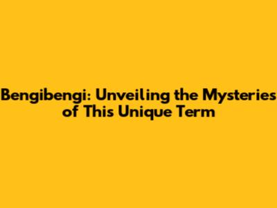 Bengibengi: Unveiling the Mysteries of This Unique Term