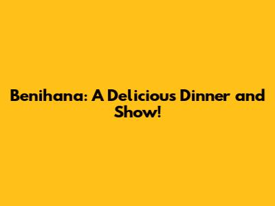 Benihana: A Delicious Dinner and Show!