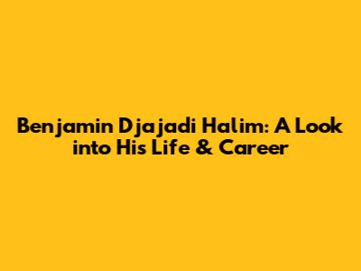 Benjamin Djajadi Halim: A Look into His Life & Career