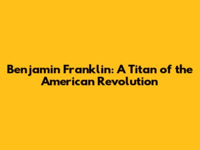Benjamin Franklin: A Titan of the American Revolution