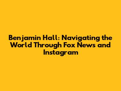 Benjamin Hall: Navigating the World Through Fox News and Instagram