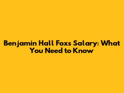Benjamin Hall Fox's Salary: What You Need to Know