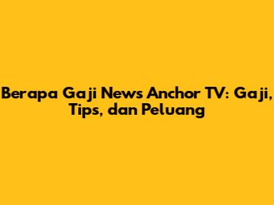 Berapa Gaji News Anchor TV: Gaji, Tips, dan Peluang