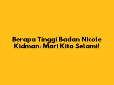 Berapa Tinggi Badan Nicole Kidman: Mari Kita Selami!