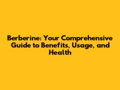 Berberine: Your Comprehensive Guide to Benefits, Usage, and Health
