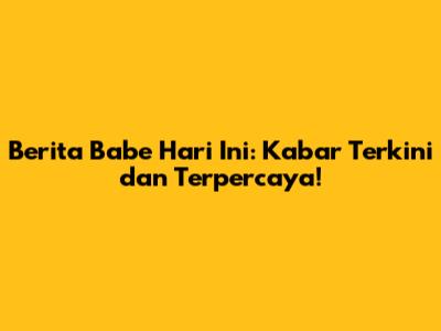 Berita Babe Hari Ini: Kabar Terkini dan Terpercaya!