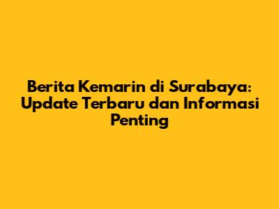 Berita Kemarin di Surabaya: Update Terbaru dan Informasi Penting