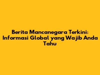 Berita Mancanegara Terkini: Informasi Global yang Wajib Anda Tahu