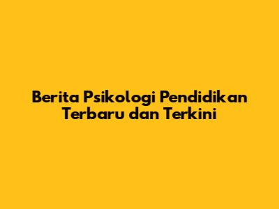 Berita Psikologi Pendidikan Terbaru dan Terkini