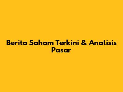 Berita Saham Terkini & Analisis Pasar