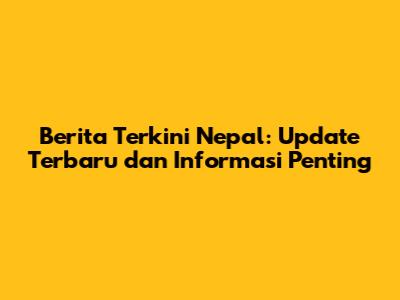 Berita Terkini Nepal: Update Terbaru dan Informasi Penting