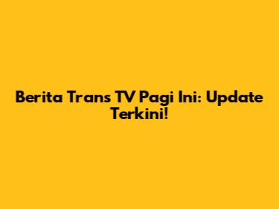 Berita Trans TV Pagi Ini: Update Terkini!