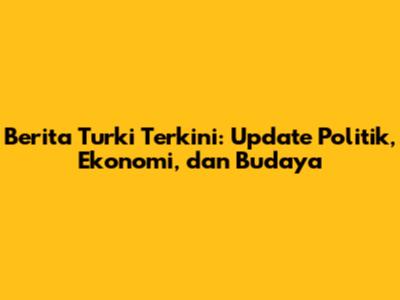 Berita Turki Terkini: Update Politik, Ekonomi, dan Budaya