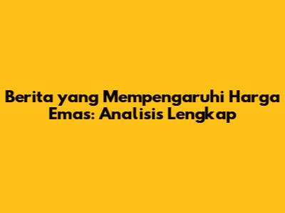 Berita yang Mempengaruhi Harga Emas: Analisis Lengkap