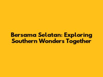 Bersama Selatan: Exploring Southern Wonders Together