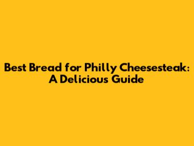 Best Bread for Philly Cheesesteak: A Delicious Guide