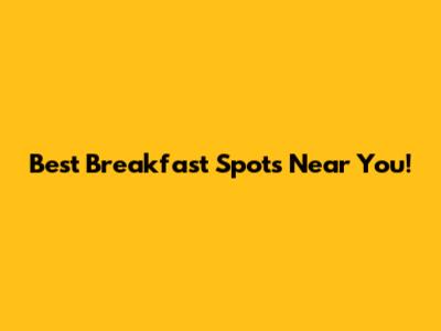 Best Breakfast Spots Near You!