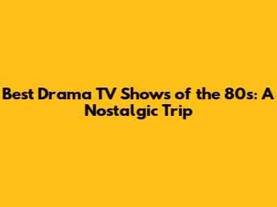Best Drama TV Shows of the 80s: A Nostalgic Trip