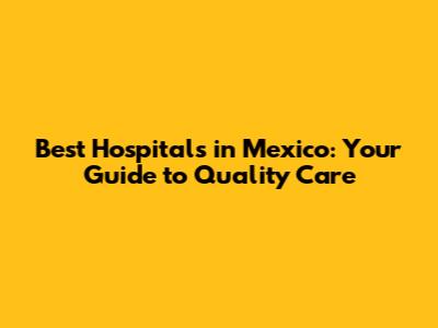Best Hospitals in Mexico: Your Guide to Quality Care