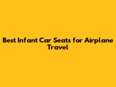 Best Infant Car Seats for Airplane Travel