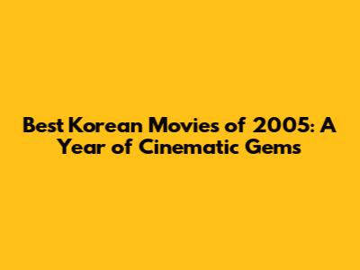 Best Korean Movies of 2005: A Year of Cinematic Gems