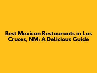 Best Mexican Restaurants in Las Cruces, NM: A Delicious Guide